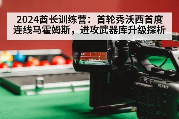 2024酋长训练营：首轮秀沃西首度连线马霍姆斯，进攻武器库升级探析