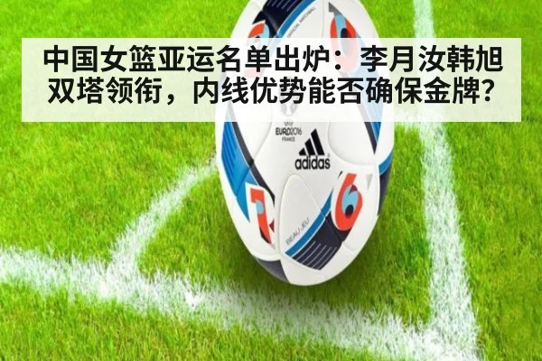 中国女篮亚运名单出炉：李月汝韩旭双塔领衔，内线优势能否确保金牌？