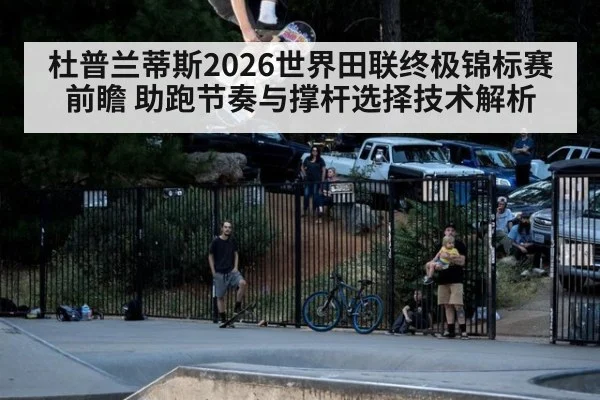 杜普兰蒂斯2026世界田联终极锦标赛前瞻 助跑节奏与撑杆选择技术解析