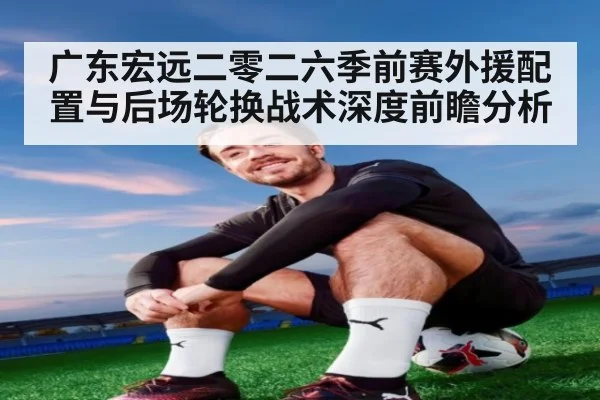 广东宏远二零二六季前赛外援配置与后场轮换战术深度前瞻分析