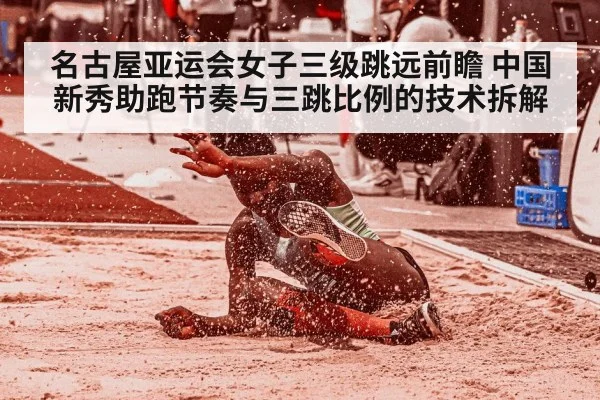 名古屋亚运会女子三级跳远前瞻 中国新秀助跑节奏与三跳比例的技术拆解