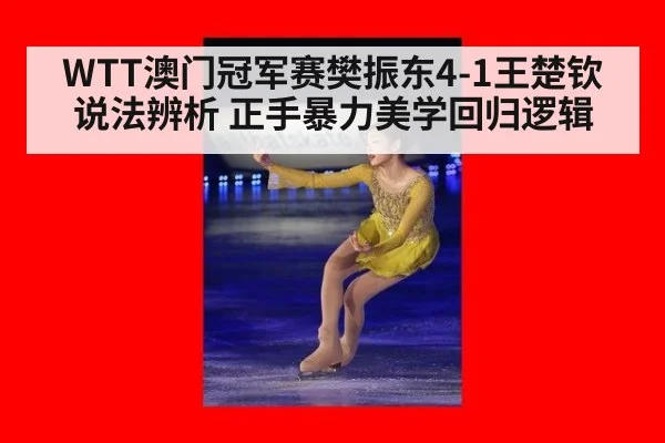 WTT澳门冠军赛樊振东4-1王楚钦说法辨析 正手暴力美学回归逻辑